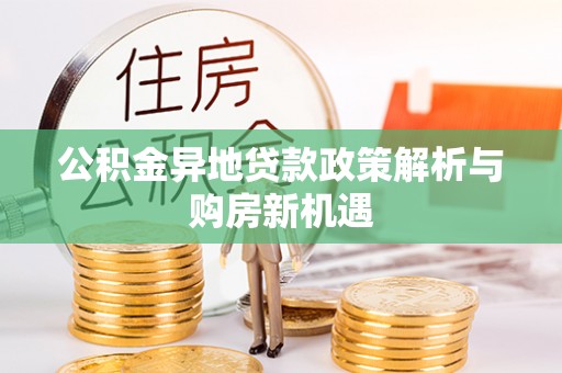 邱县公积金异地贷款政策解析与购房新机遇