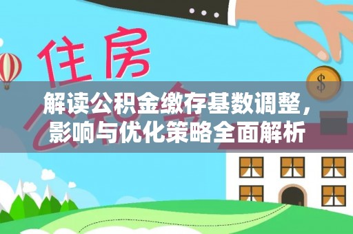邱县解读公积金缴存基数调整，影响与优化策略全面解析