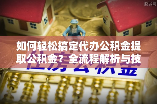 邱县如何轻松搞定代办公积金提取公积金？全流程解析与技巧分享