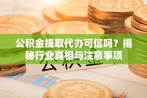邱县公积金提取代办可信吗？揭秘行业真相与注意事项