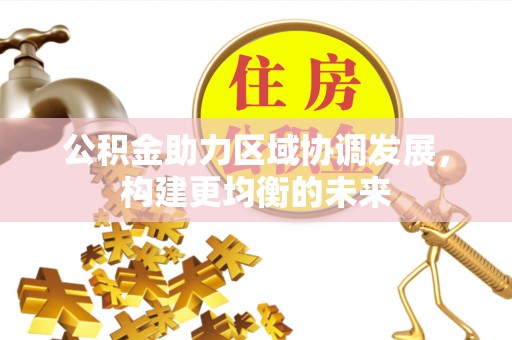 邱县公积金助力区域协调发展，构建更均衡的未来