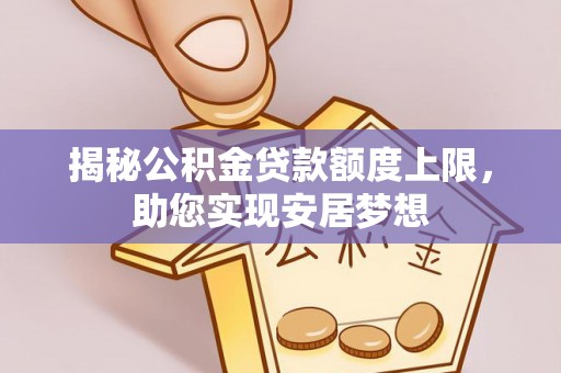 邱县揭秘公积金贷款额度上限，助您实现安居梦想
