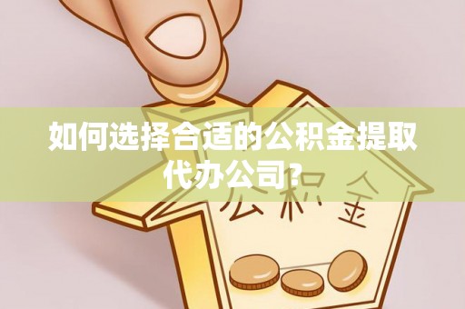 邱县如何选择合适的公积金提取代办公司？