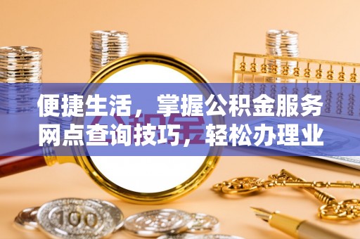 邱县便捷生活，掌握公积金服务网点查询技巧，轻松办理业务