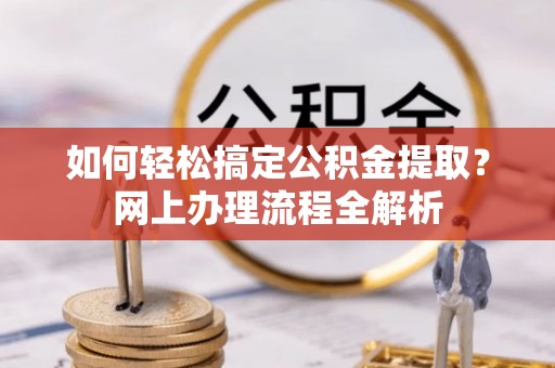 邱县如何轻松搞定公积金提取？网上办理流程全解析