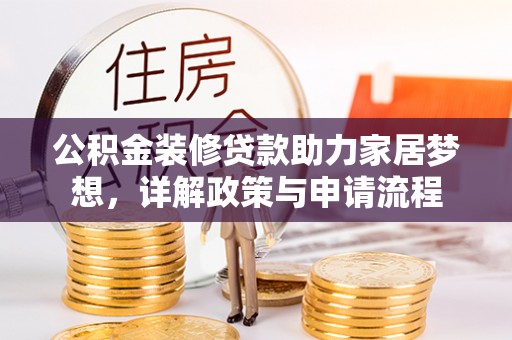 邱县公积金装修贷款助力家居梦想，详解政策与申请流程
