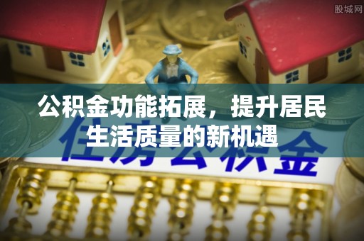 邱县公积金功能拓展，提升居民生活质量的新机遇