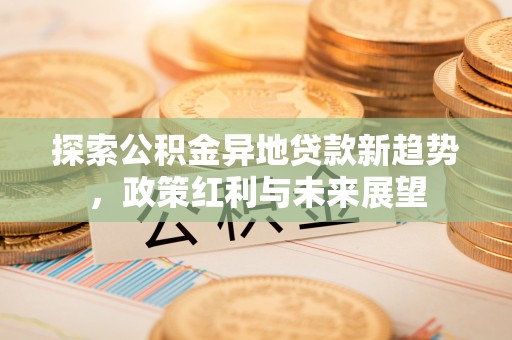 邱县探索公积金异地贷款新趋势，政策红利与未来展望
