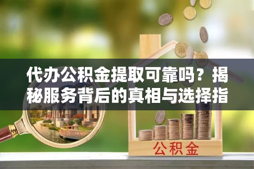 邱县代办公积金提取可靠吗？揭秘服务背后的真相与选择指南