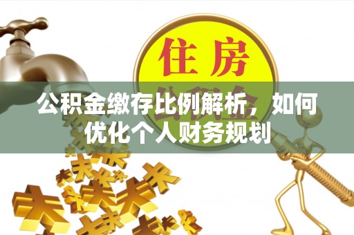 邱县公积金缴存比例解析，如何优化个人财务规划