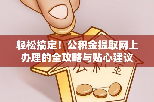 邱县轻松搞定！公积金提取网上办理的全攻略与贴心建议