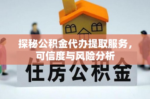 邱县探秘公积金代办提取服务，可信度与风险分析