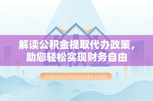 邱县解读公积金提取代办政策，助您轻松实现财务自由
