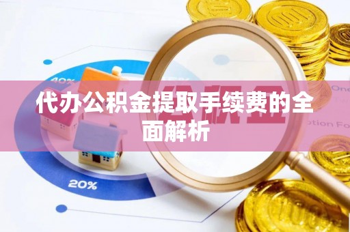 邱县代办公积金提取手续费的全面解析