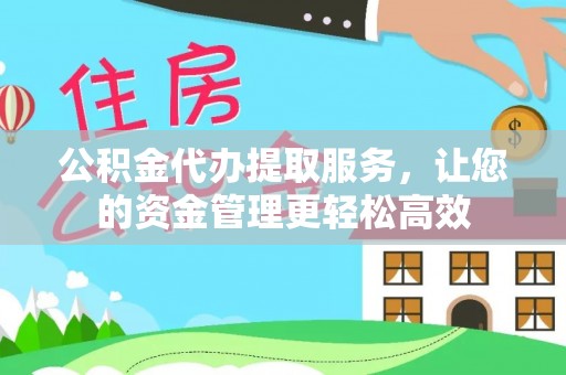 邱县公积金代办提取服务，让您的资金管理更轻松高效