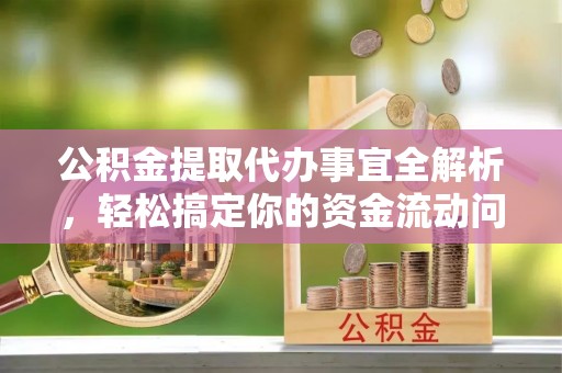 邱县公积金提取代办事宜全解析，轻松搞定你的资金流动问题