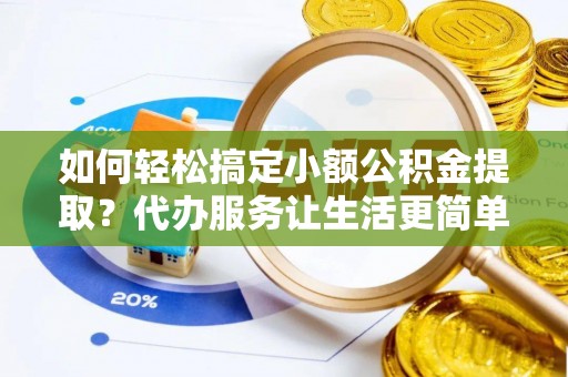 邱县如何轻松搞定小额公积金提取？代办服务让生活更简单