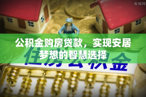 邱县公积金购房贷款，实现安居梦想的智慧选择