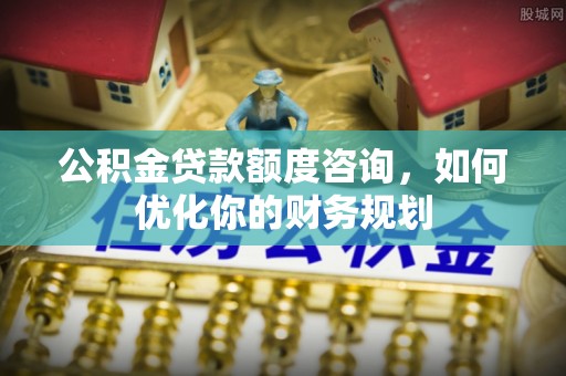 邱县公积金贷款额度咨询，如何优化你的财务规划