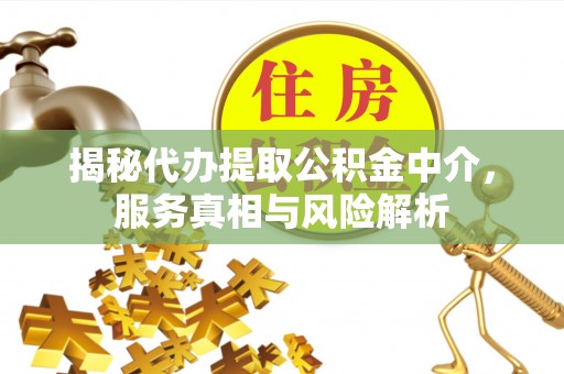 邱县揭秘代办提取公积金中介，服务真相与风险解析