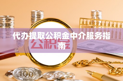 邱县代办提取公积金中介服务指南