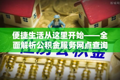 邱县便捷生活从这里开始——全面解析公积金服务网点查询技巧