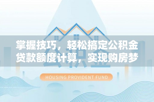 邱县掌握技巧，轻松搞定公积金贷款额度计算，实现购房梦想