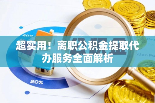 邱县超实用！离职公积金提取代办服务全面解析