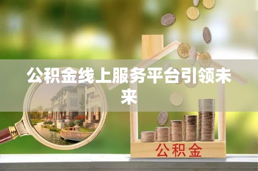邱县公积金线上服务平台引领未来