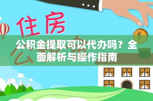 邱县公积金提取可以代办吗？全面解析与操作指南