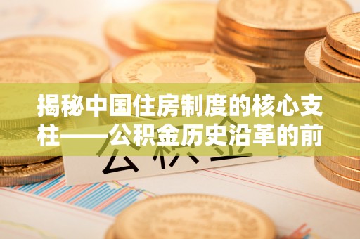 邱县揭秘中国住房制度的核心支柱——公积金历史沿革的前世今生