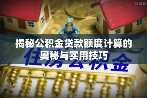 邱县揭秘公积金贷款额度计算的奥秘与实用技巧
