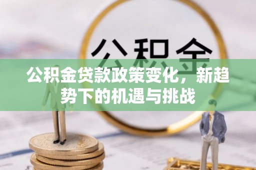 邱县公积金贷款政策变化，新趋势下的机遇与挑战