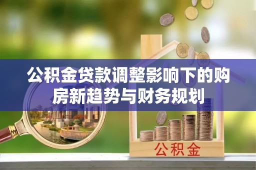 邱县公积金贷款调整影响下的购房新趋势与财务规划