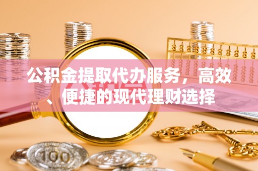 邱县公积金提取代办服务，高效、便捷的现代理财选择