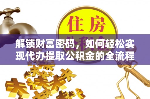 邱县解锁财富密码，如何轻松实现代办提取公积金的全流程攻略