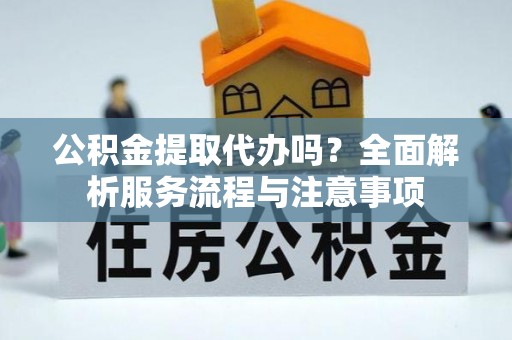 邱县公积金提取代办吗？全面解析服务流程与注意事项