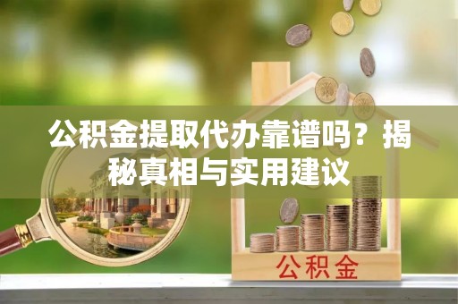 邱县公积金提取代办靠谱吗？揭秘真相与实用建议