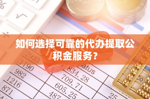 邱县如何选择可靠的代办提取公积金服务？