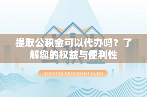邱县提取公积金可以代办吗？了解您的权益与便利性