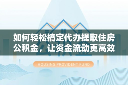 邱县如何轻松搞定代办提取住房公积金，让资金流动更高效