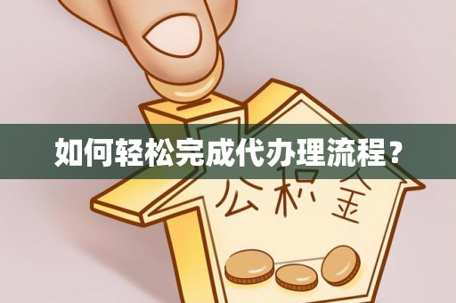 邱县如何轻松完成代办理流程？