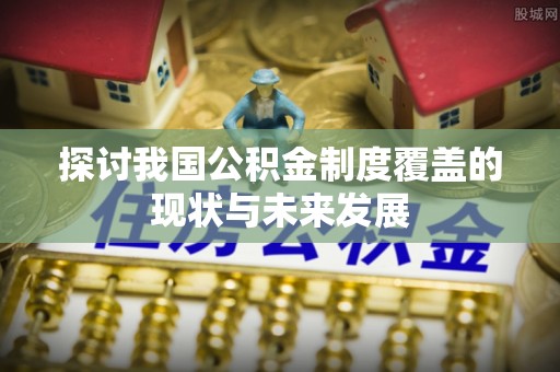 邱县探讨我国公积金制度覆盖的现状与未来发展