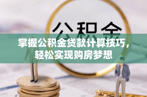 邱县掌握公积金贷款计算技巧，轻松实现购房梦想