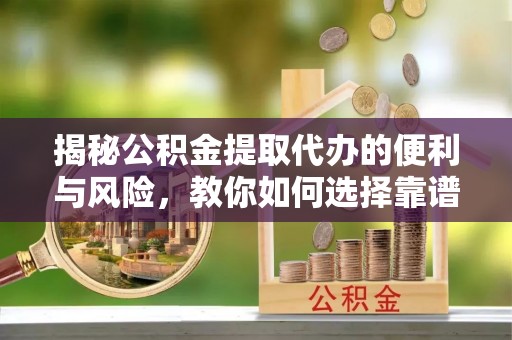 邱县揭秘公积金提取代办的便利与风险，教你如何选择靠谱服务