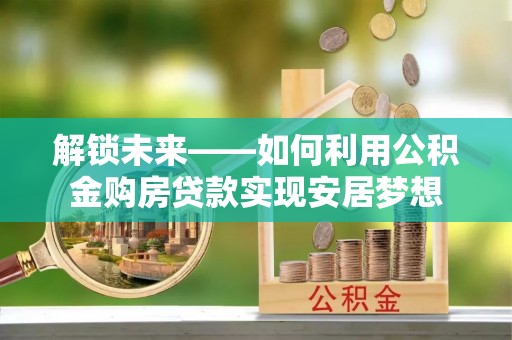 邱县解锁未来——如何利用公积金购房贷款实现安居梦想