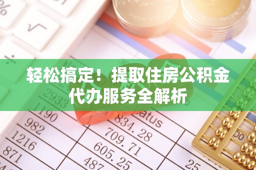 邱县轻松搞定！提取住房公积金代办服务全解析