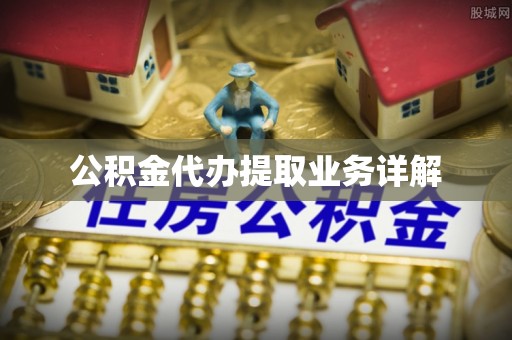 邱县公积金代办提取业务详解