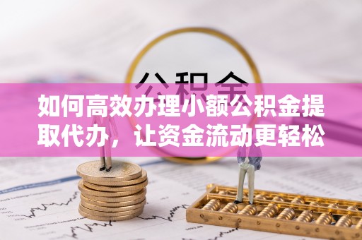 邱县如何高效办理小额公积金提取代办，让资金流动更轻松