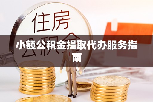 邱县小额公积金提取代办服务指南